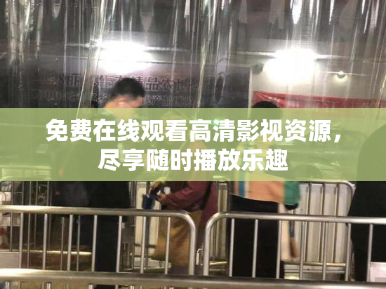 免费在线观看高清影视资源，尽享随时播放乐趣