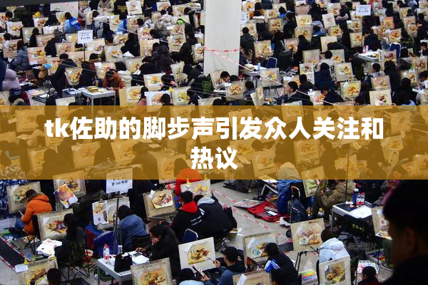 tk佐助的脚步声引发众人关注和热议