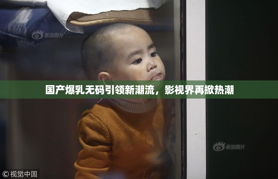 国产爆乳无码引领新潮流，影视界再掀热潮