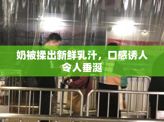 奶被揉出新鲜乳汁，口感诱人令人垂涎