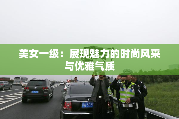 美女一级：展现魅力的时尚风采与优雅气质