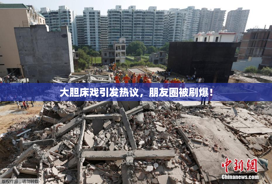 大胆床戏引发热议，朋友圈被刷爆！