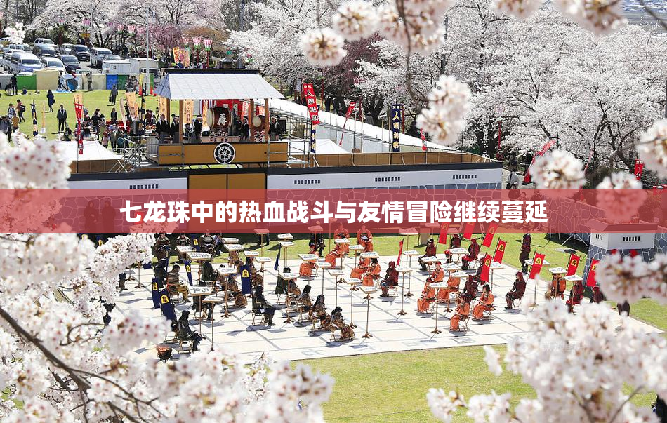 七龙珠中的热血战斗与友情冒险继续蔓延