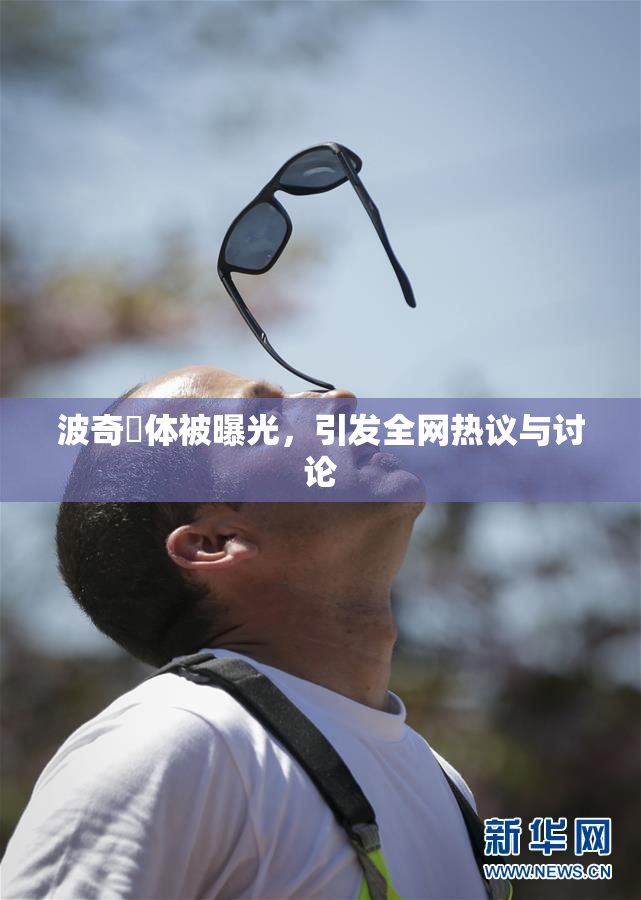 波奇祼体被曝光，引发全网热议与讨论
