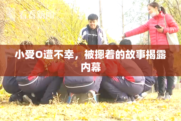小受O遭不幸，被摁着的故事揭露内幕