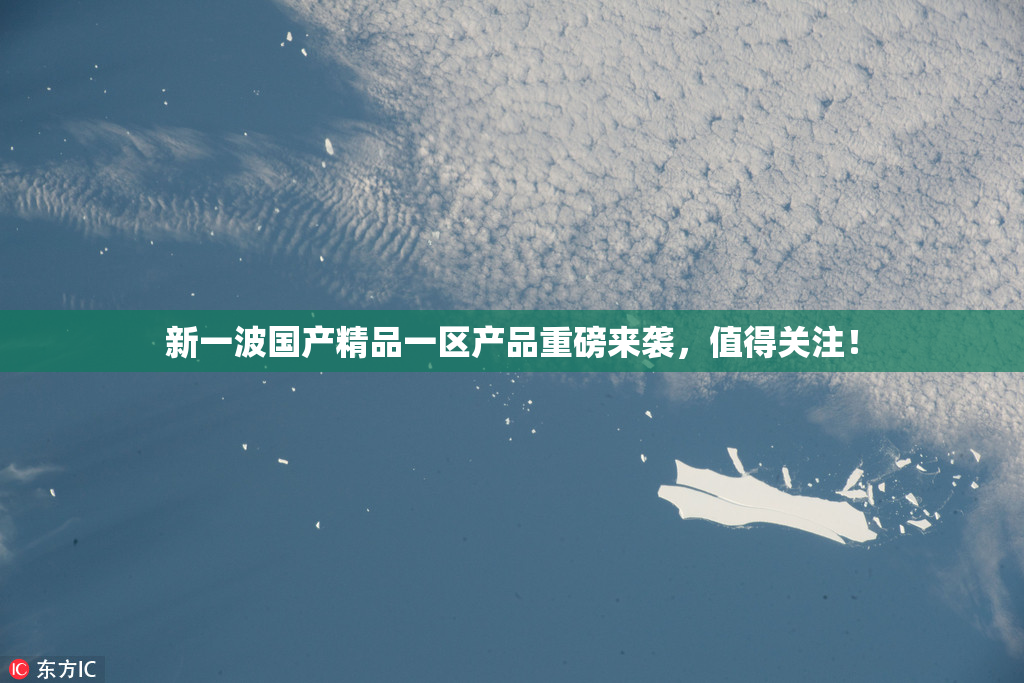 新一波国产精品一区产品重磅来袭，值得关注！