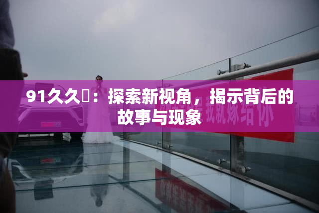91久久擼：探索新视角，揭示背后的故事与现象