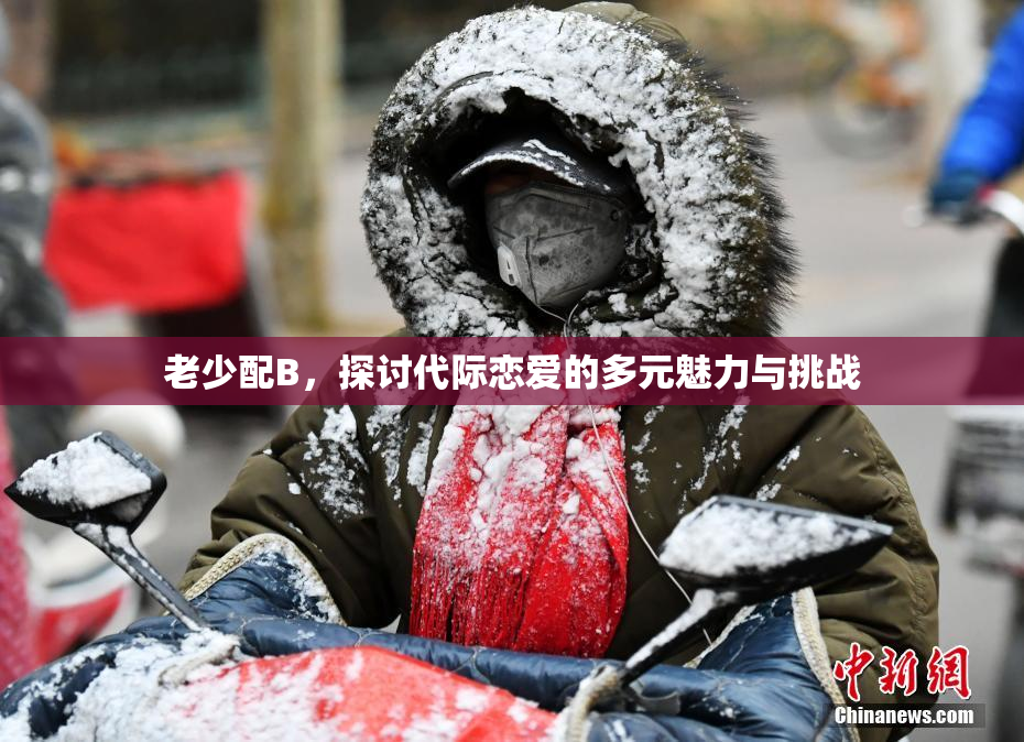 老少配B，探讨代际恋爱的多元魅力与挑战