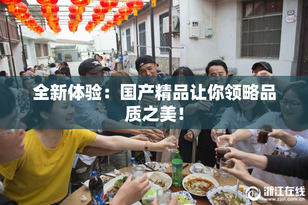 全新体验：国产精品让你领略品质之美！