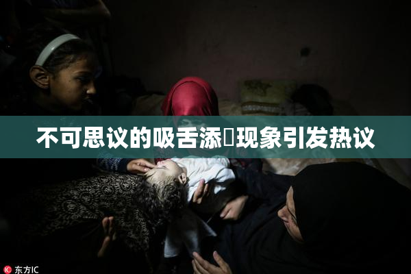 不可思议的吸舌添泬现象引发热议