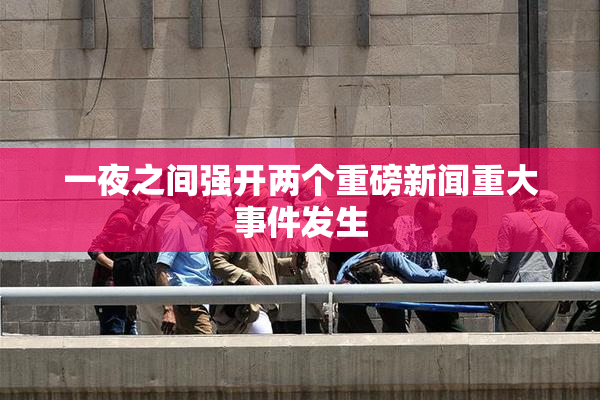 一夜之间强开两个重磅新闻重大事件发生