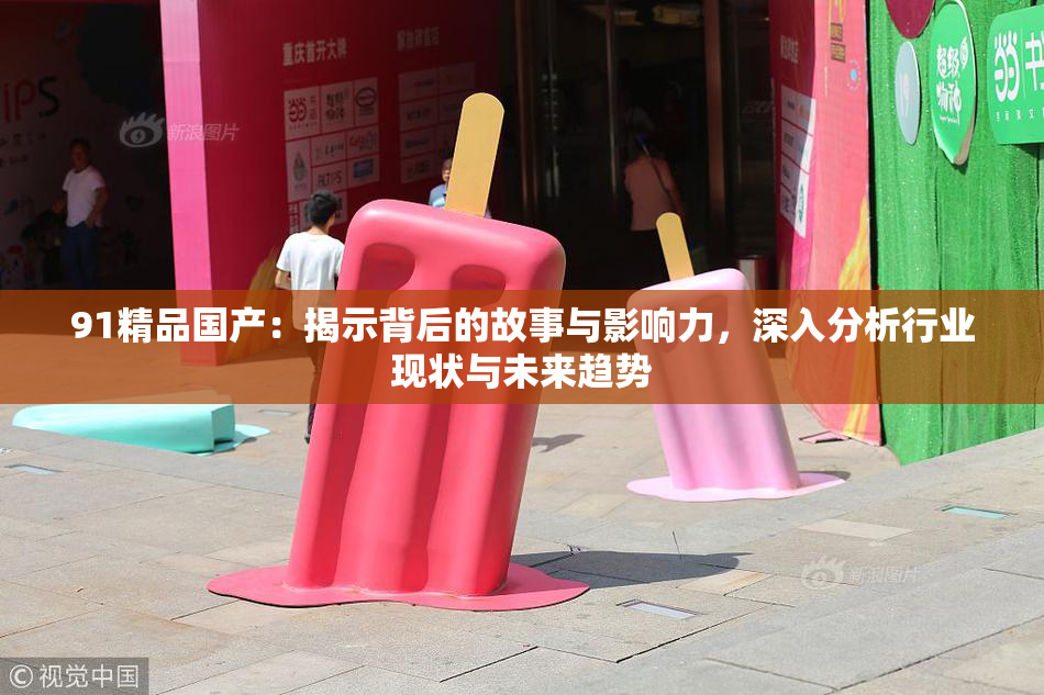 91精品国产：揭示背后的故事与影响力，深入分析行业现状与未来趋势