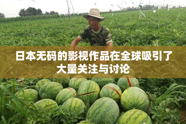 日本无码的影视作品在全球吸引了大量关注与讨论