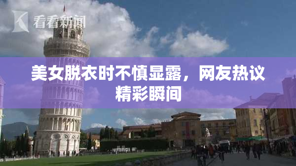 美女脱衣时不慎显露，网友热议精彩瞬间