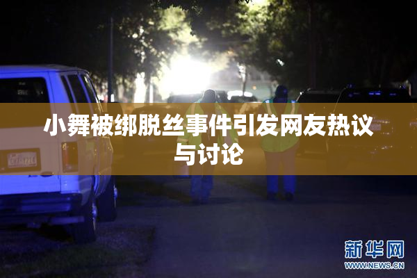 小舞被绑脱丝事件引发网友热议与讨论