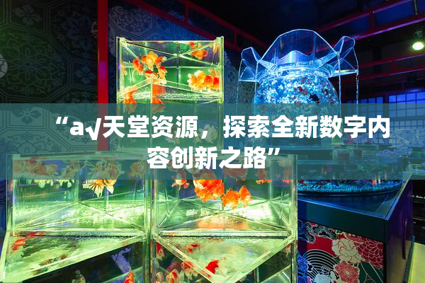 “а√天堂资源，探索全新数字内容创新之路”