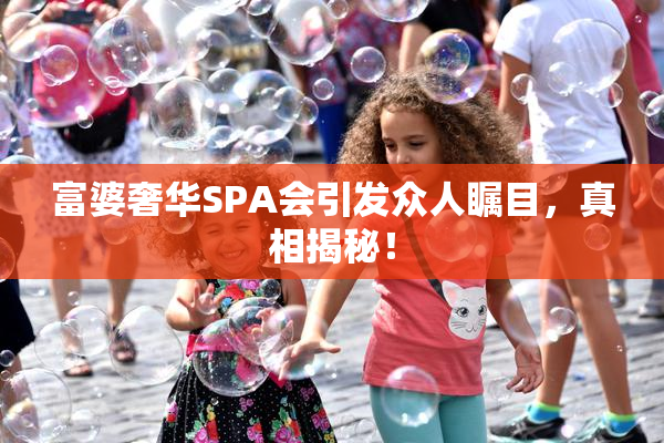 富婆奢华SPA会引发众人瞩目，真相揭秘！