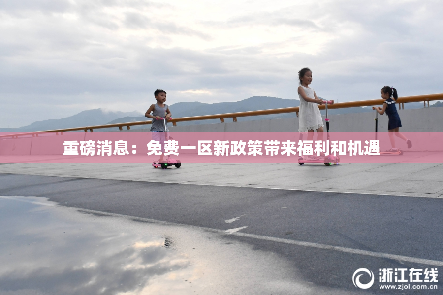 重磅消息：免费一区新政策带来福利和机遇
