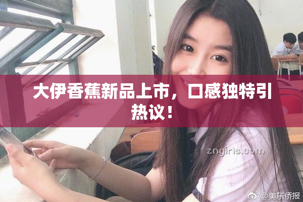 大伊香蕉新品上市，口感独特引热议！