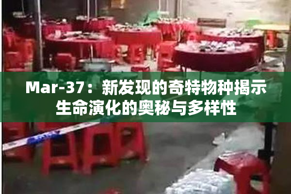 Mar-37：新发现的奇特物种揭示生命演化的奥秘与多样性