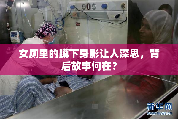 女厕里的蹲下身影让人深思，背后故事何在？