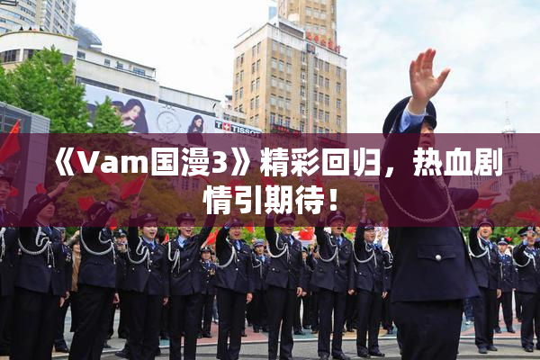 《Vam国漫3》精彩回归，热血剧情引期待！