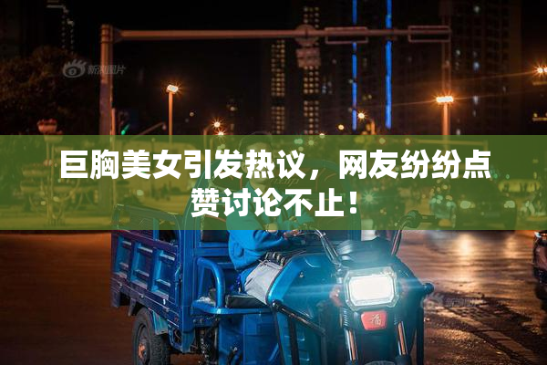 巨胸美女引发热议，网友纷纷点赞讨论不止！