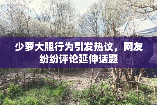 少萝大胆行为引发热议，网友纷纷评论延伸话题