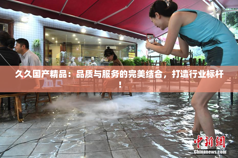 久久国产精品：品质与服务的完美结合，打造行业标杆！