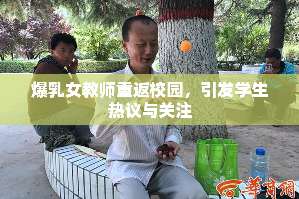爆乳女教师重返校园，引发学生热议与关注