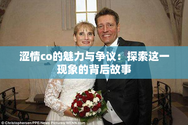 涩情co的魅力与争议：探索这一现象的背后故事