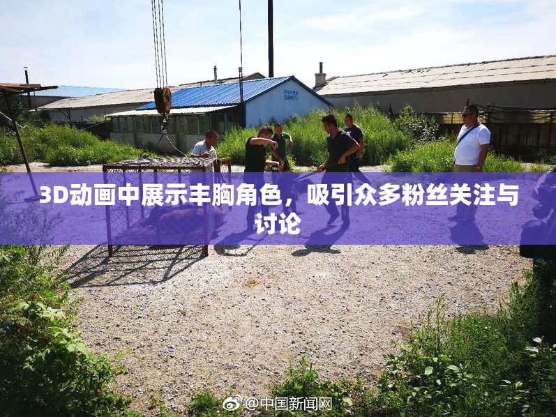 3D动画中展示丰胸角色，吸引众多粉丝关注与讨论