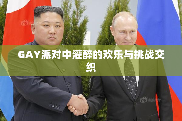 GAY派对中灌醉的欢乐与挑战交织