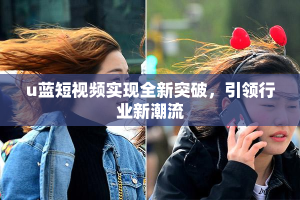 u蓝短视频实现全新突破，引领行业新潮流