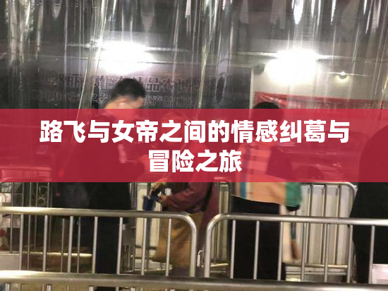路飞与女帝之间的情感纠葛与冒险之旅