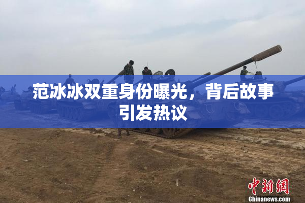 范冰冰双重身份曝光，背后故事引发热议