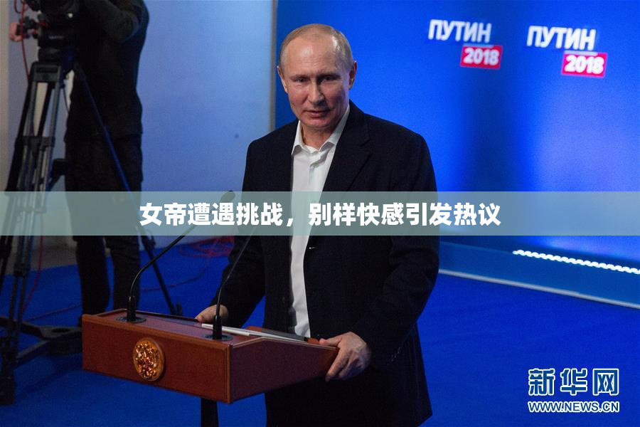 女帝遭遇挑战，别样快感引发热议