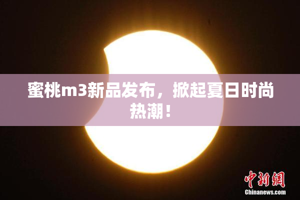 蜜桃m3新品发布，掀起夏日时尚热潮！