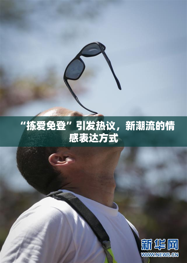 “拣爱免登”引发热议，新潮流的情感表达方式
