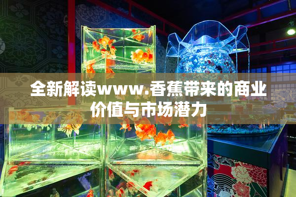 全新解读www.香蕉带来的商业价值与市场潜力