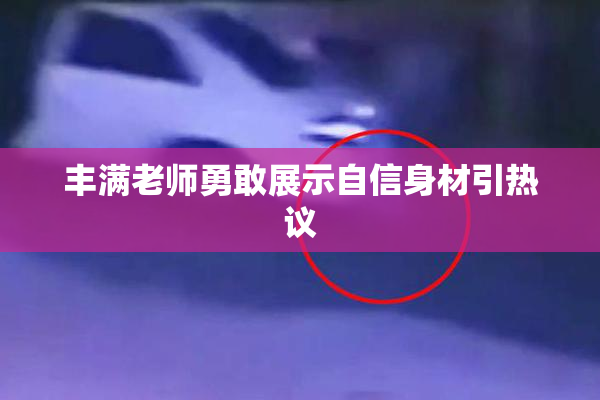 丰满老师勇敢展示自信身材引热议