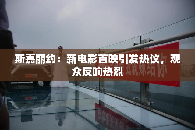 斯嘉丽约：新电影首映引发热议，观众反响热烈