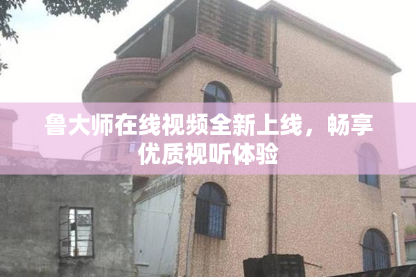 鲁大师在线视频全新上线，畅享优质视听体验