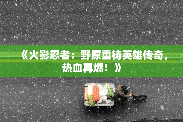 《火影忍者：野原重铸英雄传奇，热血再燃！》