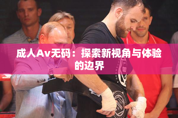 成人Av无码：探索新视角与体验的边界