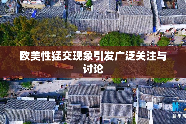 欧美性猛交现象引发广泛关注与讨论