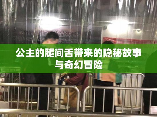 公主的腿间舌带来的隐秘故事与奇幻冒险