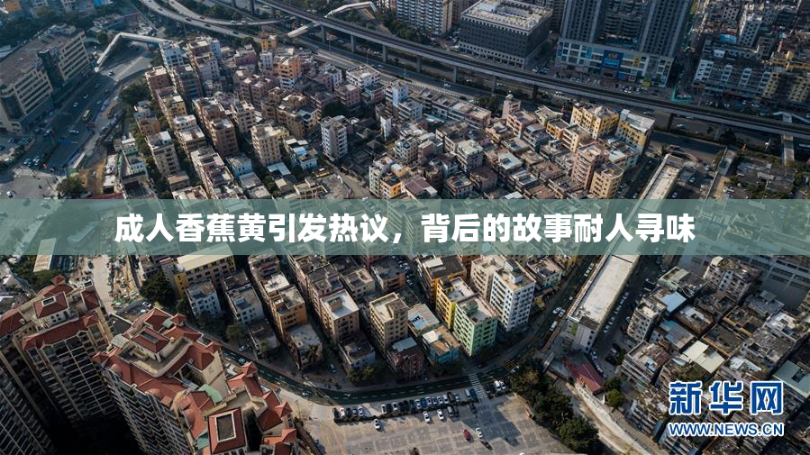 成人香蕉黄引发热议，背后的故事耐人寻味