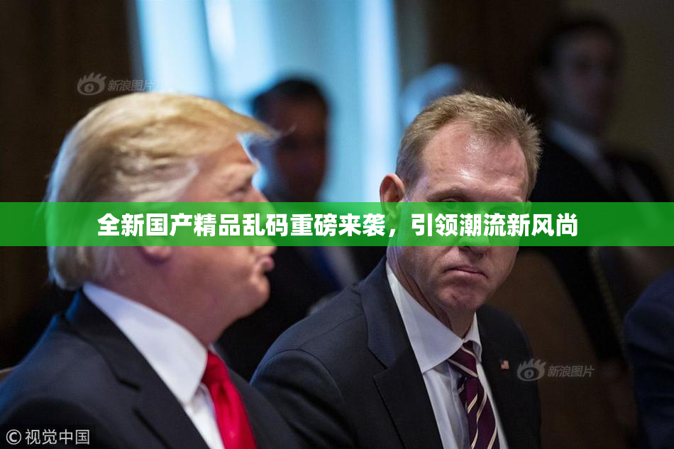 全新国产精品乱码重磅来袭，引领潮流新风尚