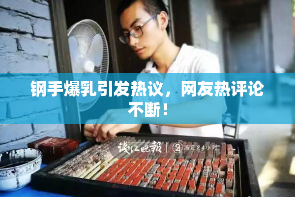 钢手爆乳引发热议，网友热评论不断！